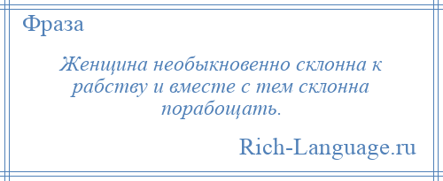 
    Женщина необыкновенно склонна к рабству и вместе с тем склонна порабощать.