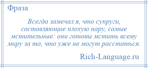 
    Всегда замечал я, что супруги, составляющие плохую пару, самые мстительные: они готовы мстить всему миру за то, что уже не могут расстаться.