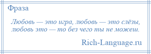 
    Любовь — это игра, любовь — это слёзы, любовь это — то без чего ты не можеш.