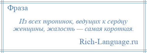 
    Из всех тропинок, ведущих к сердцу женщины, жалость — самая короткая.