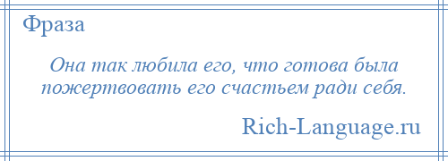 
    Она так любила его, что готова была пожертвовать его счастьем ради себя.