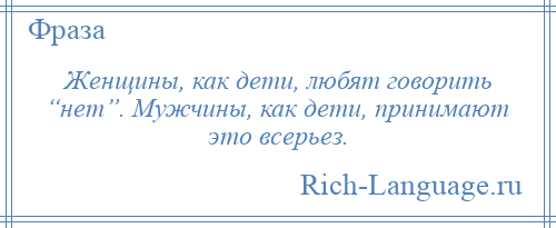 
    Женщины, как дети, любят говорить “нет”. Мужчины, как дети, принимают это всерьез.