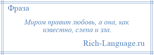 
    Миром правит любовь, а она, как известно, слепа и зла.