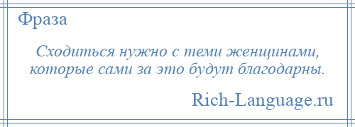 
    Сходиться нужно с теми женщинами, которые сами за это будут благодарны.