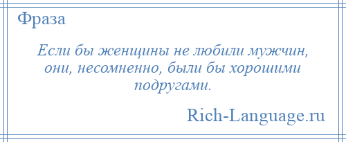 
    Если бы женщины не любили мужчин, они, несомненно, были бы хорошими подругами.