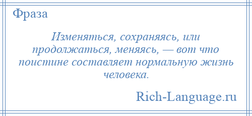 
    Изменяться, сохраняясь, или продолжаться, меняясь, — вот что поистине составляет нормальную жизнь человека.