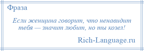 
    Если женщина говорит, что ненавидит тебя — значит любит, но ты козел!