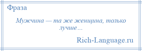 
    Мужчина — та же женщина, только лучше…