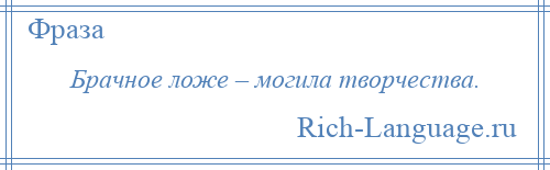 
    Брачное ложе – могила творчества.