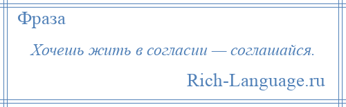 
    Хочешь жить в согласии — соглашайся.