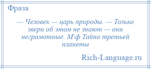 
    — Человек — царь природы. — Только звери об этом не знают — они неграмотные. М\ф Тайна третьей планеты