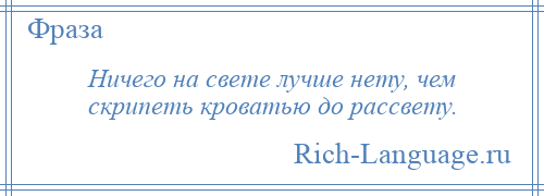 
    Ничего на свете лучше нету, чем скрипеть кроватью до рассвету.