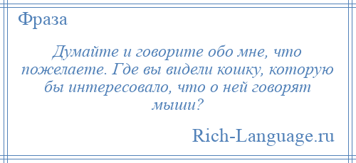 
    Думайте и говорите обо мне, что пожелаете. Где вы видели кошку, которую бы интересовало, что о ней говорят мыши?