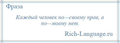 
    Каждый человек по—своему прав, а по—моему нет.