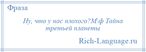 
    Ну, что у нас плохого?М\ф Тайна третьей планеты