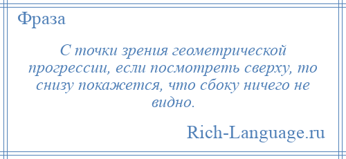 
    С точки зрения геометрической прогрессии, если посмотреть сверху, то снизу покажется, что сбоку ничего не видно.