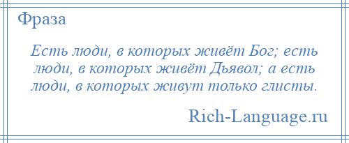 
    Есть люди, в которых живёт Бог; есть люди, в которых живёт Дьявол; а есть люди, в которых живут только глисты.