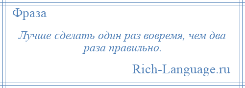 
    Лучше сделать один раз вовремя, чем два раза правильно.