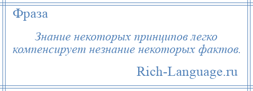 
    Знание некоторых принципов легко компенсирует незнание некоторых фактов.