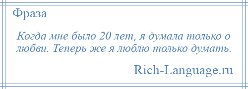 
    Когда мне было 20 лет, я думала только о любви. Теперь же я люблю только думать.