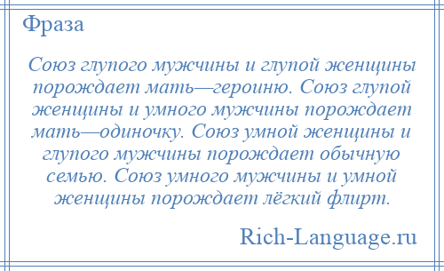 
    Союз глупого мужчины и глупой женщины порождает мать—героиню. Союз глупой женщины и умного мужчины порождает мать—одиночку. Союз умной женщины и глупого мужчины порождает обычную семью. Союз умного мужчины и умной женщины порождает лёгкий флирт.