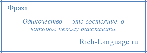 
    Одиночество — это состояние, о котором некому рассказать.