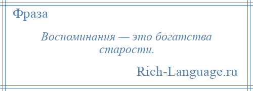 
    Воспоминания — это богатства старости.