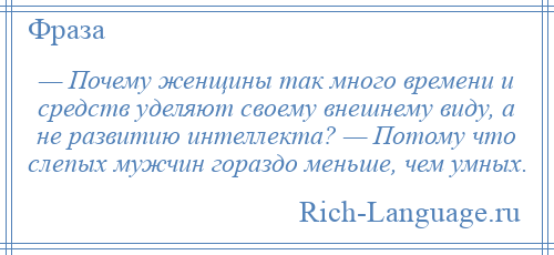 
    — Почему женщины так много времени и средств уделяют своему внешнему виду, а не развитию интеллекта? — Потому что слепых мужчин гораздо меньше, чем умных.