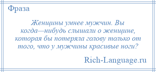 
    Женщины умнее мужчин. Вы когда—нибудь слышали о женщине, которая бы потеряла голову только от того, что у мужчины красивые ноги?