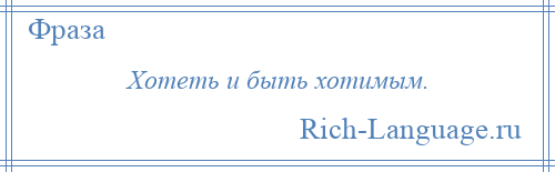 
    Хотеть и быть хотимым.