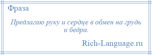 
    Предлагаю руку и сердце в обмен на грудь и бедра.