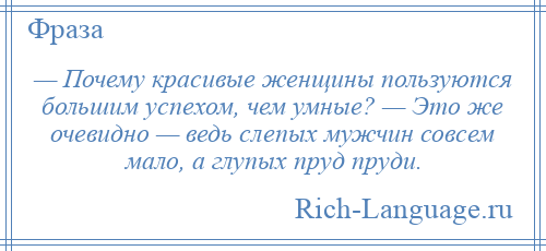 
    — Почему красивые женщины пользуются большим успехом, чем умные? — Это же очевидно — ведь слепых мужчин совсем мало, а глупых пруд пруди.