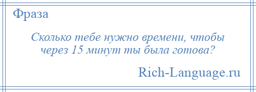 
    Сколько тебе нужно времени, чтобы через 15 минут ты была готова?