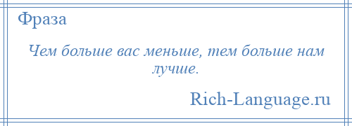 
    Чем больше вас меньше, тем больше нам лучше.