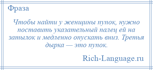 
    Чтобы найти у женщины пупок, нужно поставить указательный палец ей на затылок и медленно опускать вниз. Третья дырка — это пупок.