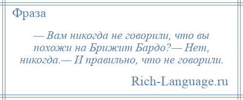 
    — Вам никогда не говорили, что вы похожи на Брижит Бардо?— Нет, никогда.— И правильно, что не говорили.