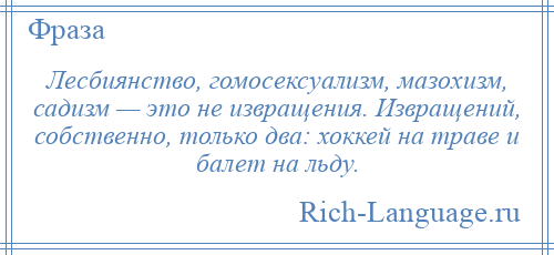 
    Лесбиянство, гомосексуализм, мазохизм, садизм — это не извращения. Извращений, собственно, только два: хоккей на траве и балет на льду.