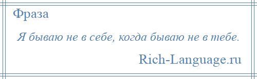 
    Я бываю не в себе, когда бываю не в тебе.