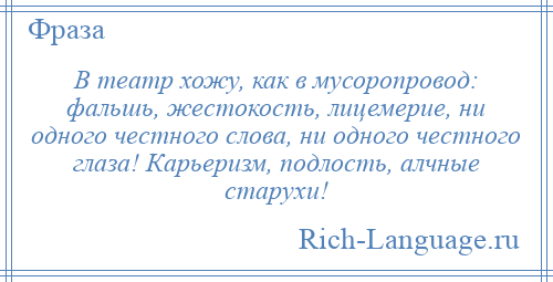 
    В театр хожу, как в мусоропровод: фальшь, жестокость, лицемерие, ни одного честного слова, ни одного честного глаза! Карьеризм, подлость, алчные старухи!