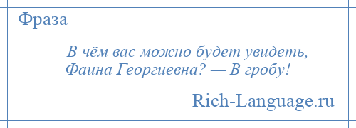 
    — В чём вас можно будет увидеть, Фаина Георгиевна? — В гробу!