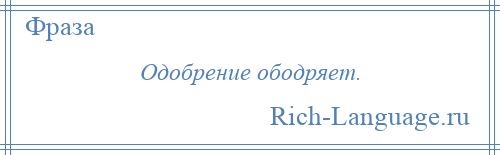 
    Одобрение ободряет.