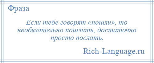 
    Если тебе говорят «пошли», то необязательно пошлить, достаточно просто послать.