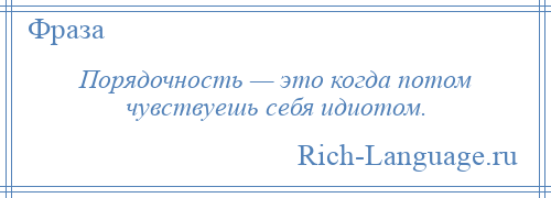 
    Порядочность — это когда потом чувствуешь себя идиотом.