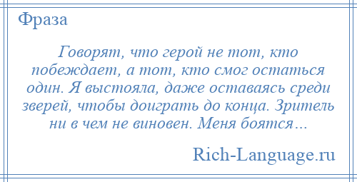 
    Говорят, что герой не тот, кто побеждает, а тот, кто смог остаться один. Я выстояла, даже оставаясь среди зверей, чтобы доиграть до конца. Зритель ни в чем не виновен. Меня боятся…