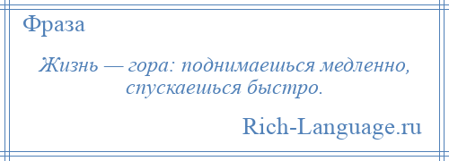 
    Жизнь — гора: поднимаешься медленно, спускаешься быстро.