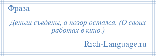 
    Деньги съедены, а позор остался. (О своих работах в кино.)