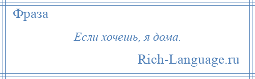 
    Если хочешь, я дома.