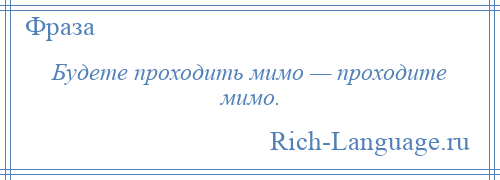 
    Будете проходить мимо — проходите мимо.