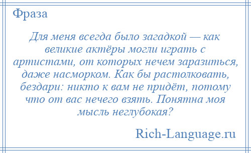 
    Для меня всегда было загадкой — как великие актёры могли играть с артистами, от которых нечем заразиться, даже насморком. Как бы растолковать, бездари: никто к вам не придёт, потому что от вас нечего взять. Понятна моя мысль неглубокая?