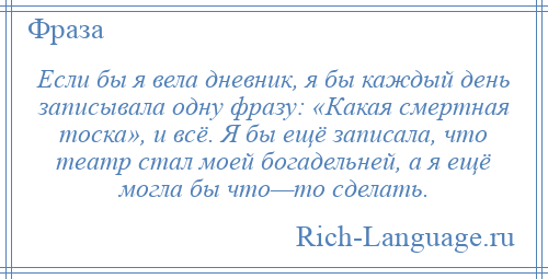 
    Если бы я вела дневник, я бы каждый день записывала одну фразу: «Какая смертная тоска», и всё. Я бы ещё записала, что театр стал моей богадельней, а я ещё могла бы что—то сделать.